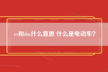 ev和dm什么意思 什么是电动车？