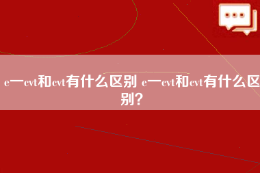 e一cvt和cvt有什么区别 e一cvt和cvt有什么区别？