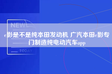 e影是不是纯本田发动机 广汽本田e影专门制造纯电动汽车app