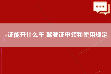 e证能开什么车 驾驶证申领和使用规定