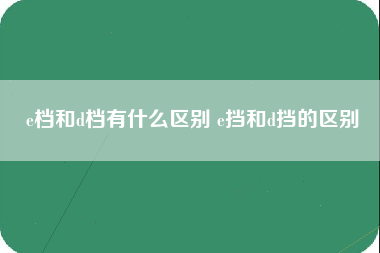 e档和d档有什么区别 e挡和d挡的区别