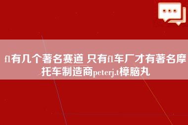 f1有几个著名赛道 只有f1车厂才有著名摩托车制造商peterj.t樟脑丸