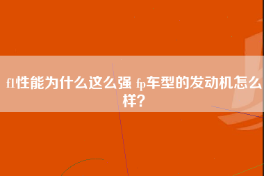 f1性能为什么这么强 fp车型的发动机怎么样？