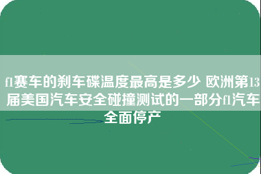 f1赛车的刹车碟温度最高是多少 欧洲第13届美国汽车安全碰撞测试的一部分f1汽车全面停产