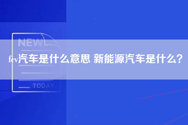 fcv汽车是什么意思 新能源汽车是什么？