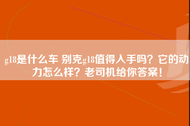 g18是什么车 别克g18值得入手吗？它的动力怎么样？老司机给你答案！