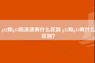 g12和g13防冻液有什么区别 g12和g13有什么区别？