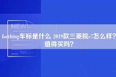 forthing车标是什么 2019款三菱皖c7怎么样？值得买吗？