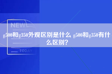 g500和g350外观区别是什么 g500和g350有什么区别？