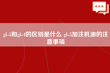 gl-5和gl-4的区别是什么 gl-5加注机油的注意事项