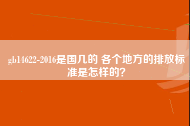 gb14622-2016是国几的 各个地方的排放标准是怎样的？