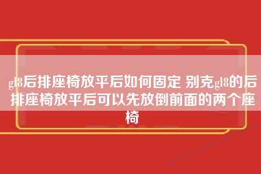 gl8后排座椅放平后如何固定 别克gl8的后排座椅放平后可以先放倒前面的两个座椅