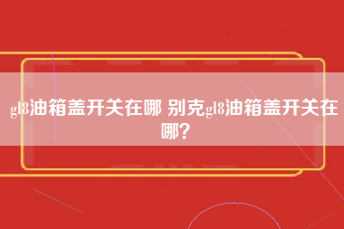 gl8油箱盖开关在哪 别克gl8油箱盖开关在哪？