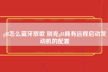 gl8怎么蓝牙放歌 别克gl8具有远程启动发动机的配置