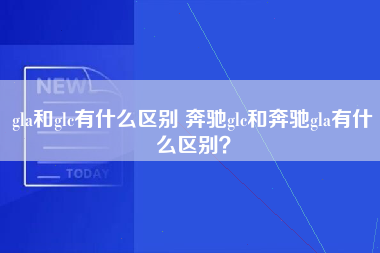 gla和glc有什么区别 奔驰glc和奔驰gla有什么区别？