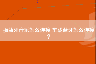 gl8蓝牙音乐怎么连接 车载蓝牙怎么连接？