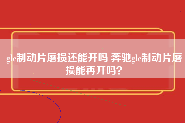 glc制动片磨损还能开吗 奔驰glc制动片磨损能再开吗？