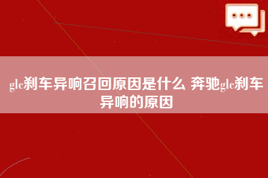 glc刹车异响召回原因是什么 奔驰glc刹车异响的原因