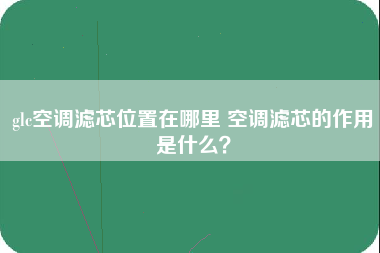 glc空调滤芯位置在哪里 空调滤芯的作用是什么？