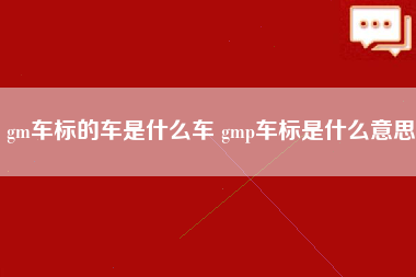 gm车标的车是什么车 gmp车标是什么意思