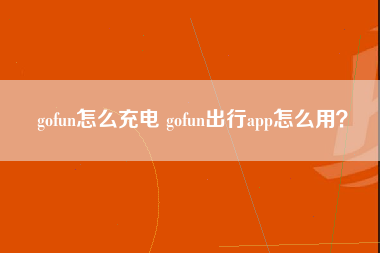 gofun怎么充电 gofun出行app怎么用？