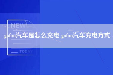 gofun汽车是怎么充电 gofun汽车充电方式