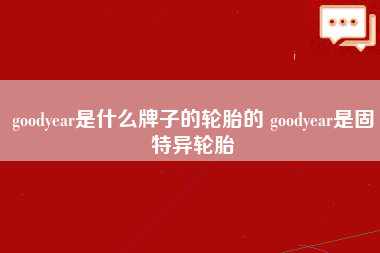 goodyear是什么牌子的轮胎的 goodyear是固特异轮胎