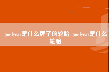 goodyear是什么牌子的轮胎 goodyear是什么轮胎