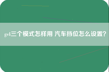 gs4三个模式怎样用 汽车挡位怎么设置？