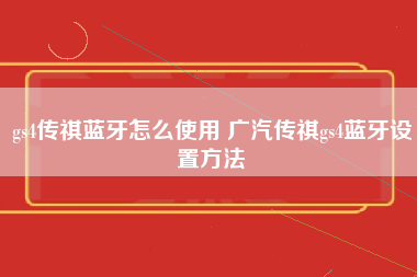 gs4传祺蓝牙怎么使用 广汽传祺gs4蓝牙设置方法