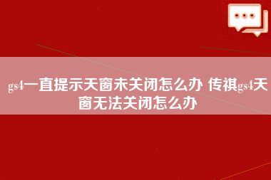 gs4一直提示天窗未关闭怎么办 传祺gs4天窗无法关闭怎么办