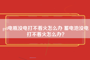 gs4电瓶没电打不着火怎么办 蓄电池没电打不着火怎么办？