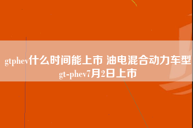 gtphev什么时间能上市 油电混合动力车型gt-phev7月2日上市