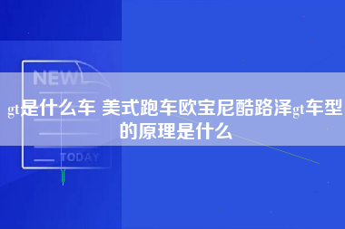 gt是什么车 美式跑车欧宝尼酷路泽gt车型的原理是什么