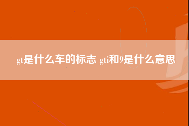 gt是什么车的标志 gti和9是什么意思