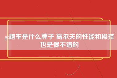 gt跑车是什么牌子 高尔夫的性能和操控也是很不错的