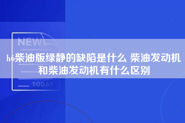 h6柴油版绿静的缺陷是什么 柴油发动机和柴油发动机有什么区别