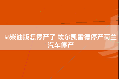 h6柴油版怎停产了 埃尔凯雷德停产荷兰汽车停产