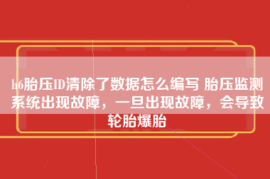 h6胎压ID清除了数据怎么编写 胎压监测系统出现故障，一旦出现故障，会导致轮胎爆胎