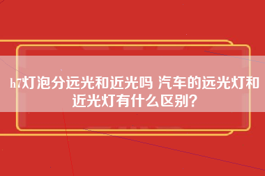 h7灯泡分远光和近光吗 汽车的远光灯和近光灯有什么区别？