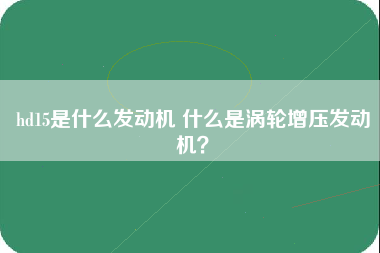 hd15是什么发动机 什么是涡轮增压发动机？