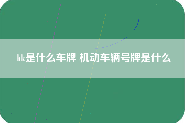 hk是什么车牌 机动车辆号牌是什么