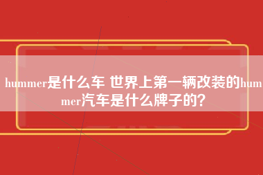 hummer是什么车 世界上第一辆改装的hummer汽车是什么牌子的？