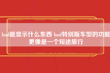 hud能显示什么东西 hud特别版车型的功能更像是一个短途旅行