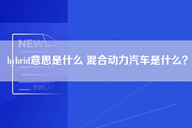 hybrid意思是什么 混合动力汽车是什么？