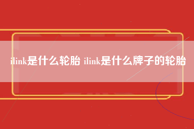 ilink是什么轮胎 ilink是什么牌子的轮胎