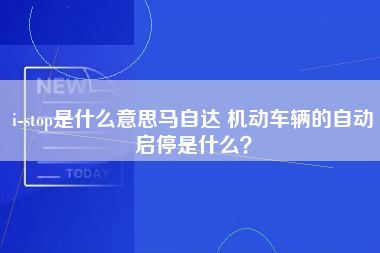 i-stop是什么意思马自达 机动车辆的自动启停是什么？