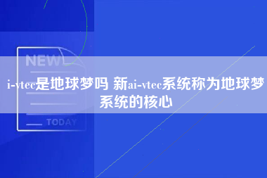 i-vtec是地球梦吗 新ai-vtec系统称为地球梦系统的核心