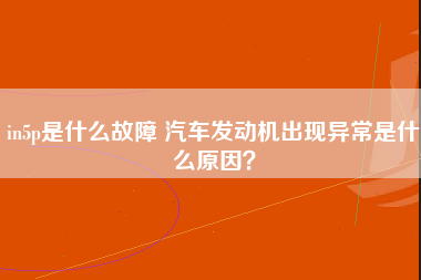 in5p是什么故障 汽车发动机出现异常是什么原因？