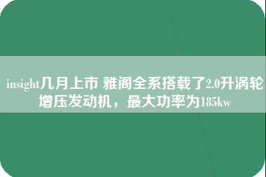 insight几月上市 雅阁全系搭载了2.0升涡轮增压发动机，最大功率为185kw